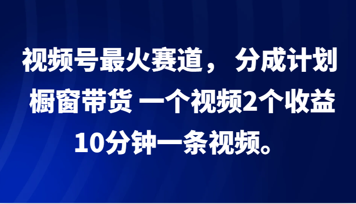 视频号最火赛道， 分成计划， 橱窗带货，一个视频2个收益，10分钟一条视频。-博库