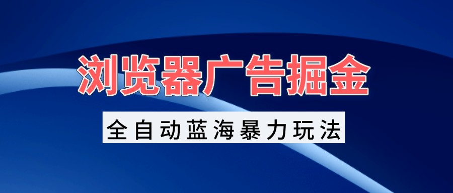 浏览器广告掘金，全自动蓝海暴力玩法，轻松日入1000+矩阵无脑开干-博库