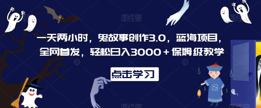 一天两小时，鬼故事创作3.0，蓝海项目，全网首发，轻松日入3000＋保姆级教学【揭秘】-博库