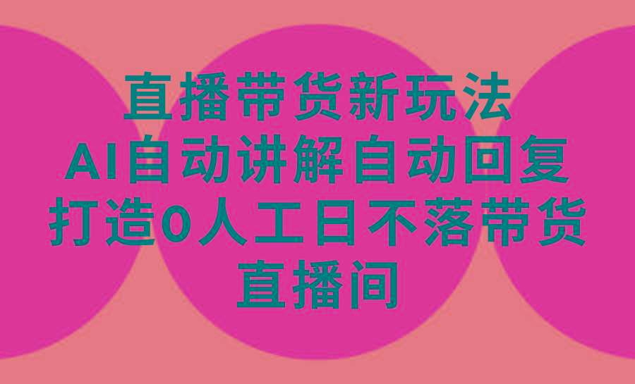 (9328期)直播带货新玩法，AI自动讲解自动回复 打造0人工日不落带货直播间-教程+软件-博库