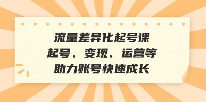 流量差异化起号课：起号、变现、运营等，助力账号快速成长-博库