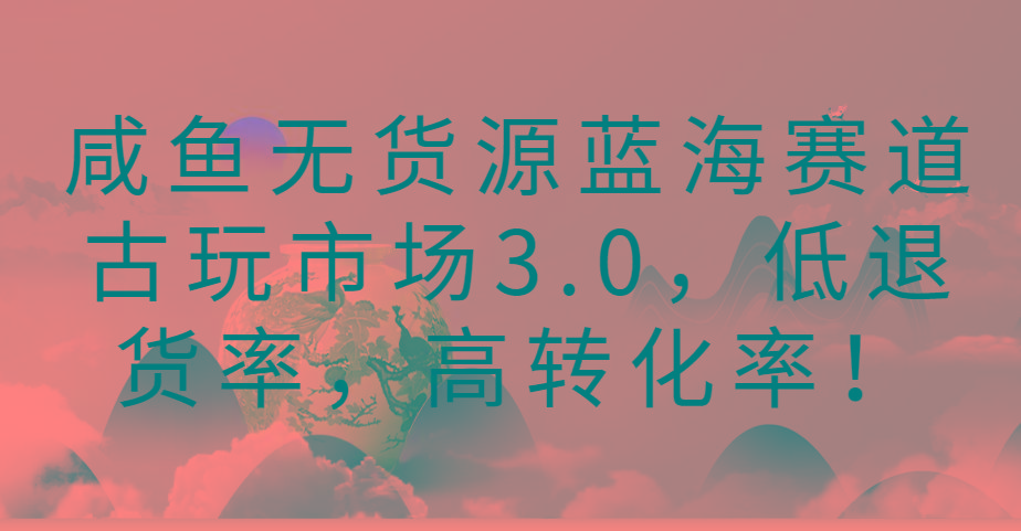 咸鱼无货源蓝海赛道古玩市场3.0，低退货率，高转化率！-博库