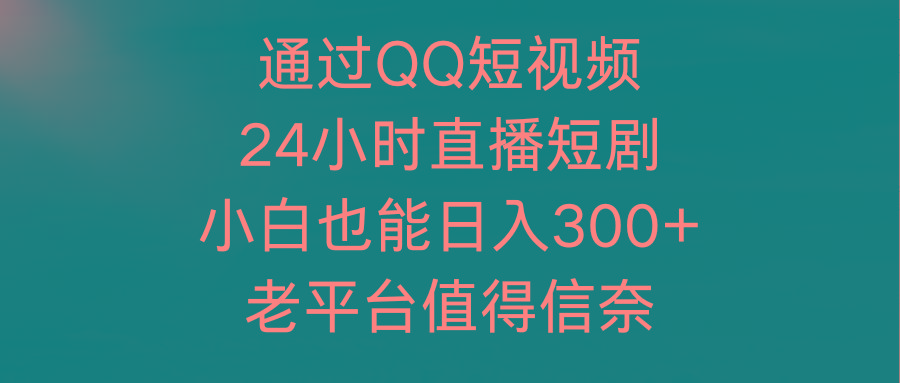 (9469期)通过QQ短视频、24小时直播短剧，小白也能日入300+，老平台值得信奈-博库