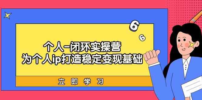 个人闭环实操营：个人ip打造稳定变现基础，带你落地个人的商业变现课-博库