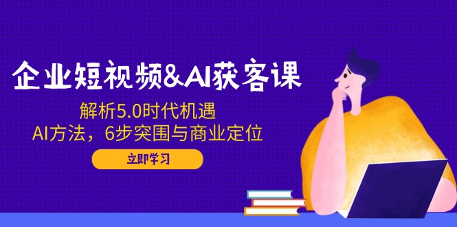 企业短视频&AI获客课：解析5.0时代机遇，AI方法，6步突围与商业定位-博库