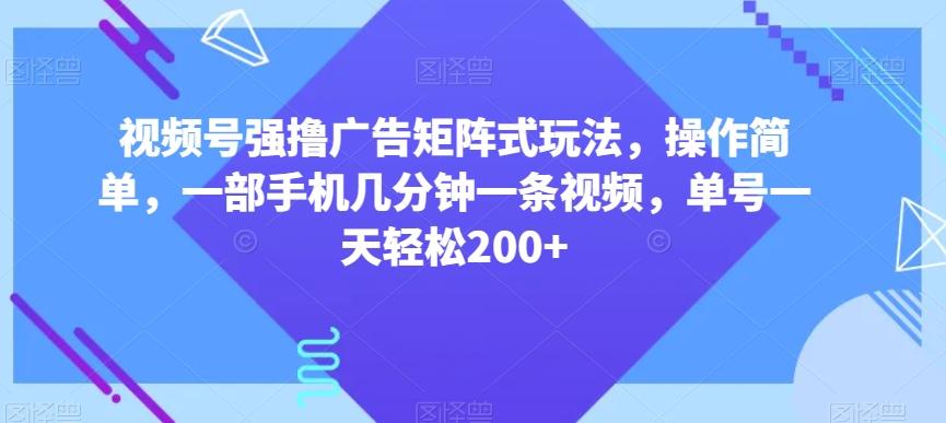 视频号强撸广告矩阵式玩法，操作简单，一部手机几分钟一条视频，单号一天轻松200+【揭秘】-博库