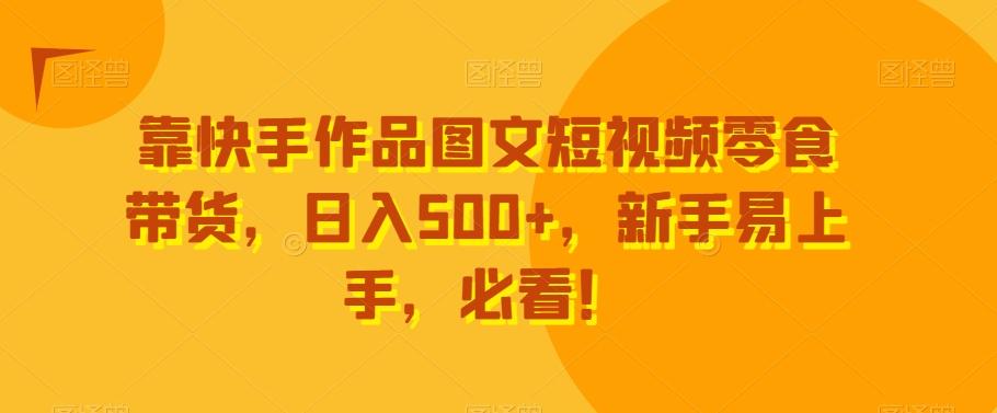 靠快手作品图文短视频零食带货，日入500+，新手易上手，必看！-博库