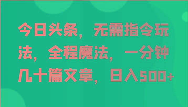 今日头条，无需指令玩法，全程魔法，一分钟几十篇文章，日入500+-博库