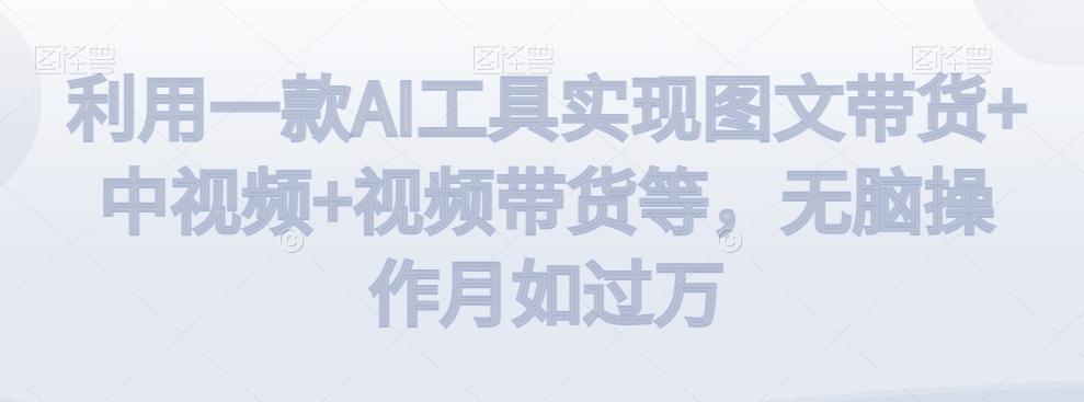 利用一款AI工具实现图文带货+中视频+视频带货等，无脑操作月如过万【揭秘】-博库