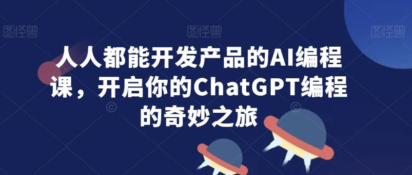 人人都能开发产品的AI编程课，开启你的ChatGPT编程的奇妙之旅-博库