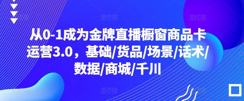 从0-1成为金牌直播橱窗商品卡运营3.0，基础/货品/场景/话术/数据/商城/千川-博库