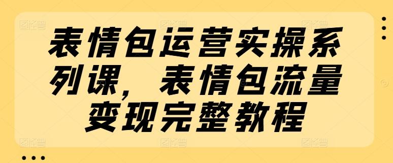 表情包运营实操系列课，表情包流量变现完整教程-博库