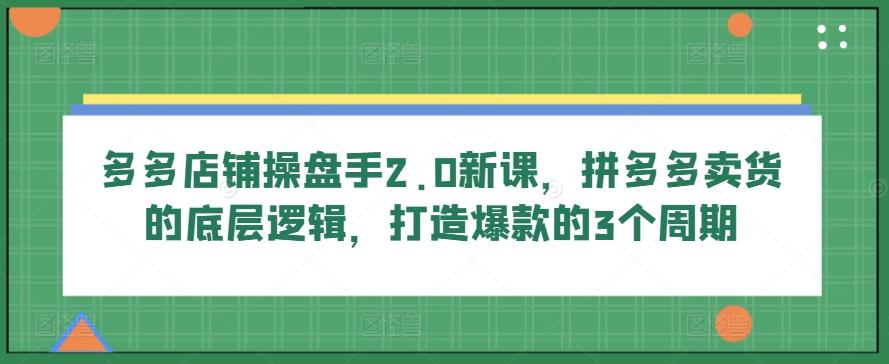 多多店铺操盘手2.0新课，拼多多卖货的底层逻辑，打造爆款的3个周期-博库