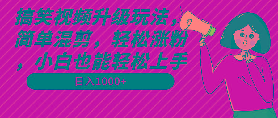 搞笑视频升级玩法，简单混剪，轻松涨粉，小白也能上手，日入1000+教程+素材-博库