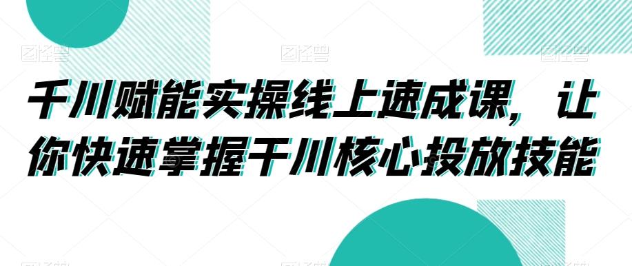 千川赋能实操线上速成课，让你快速掌握干川核心投放技能-博库