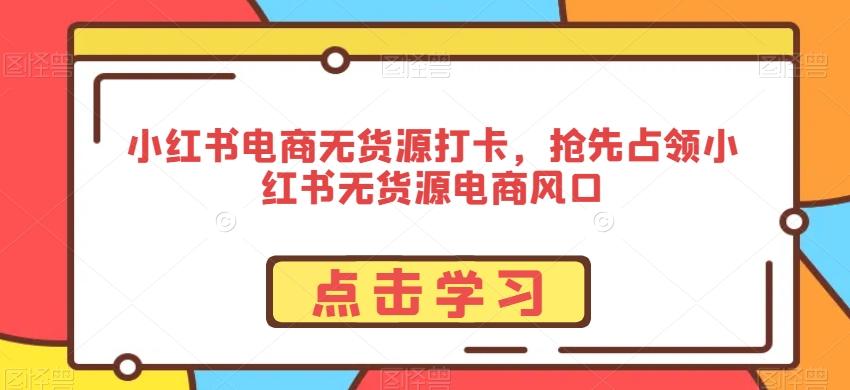 小红书电商无货源打卡，抢先占领小红书无货源电商风口-博库