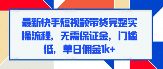 最新快手短视频带货完整实操流程，无需保证金，门槛低，单日佣金1k+-博库