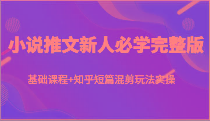 小说推文新人必学完整版，基础课程+知乎短篇混剪玩法实操-博库