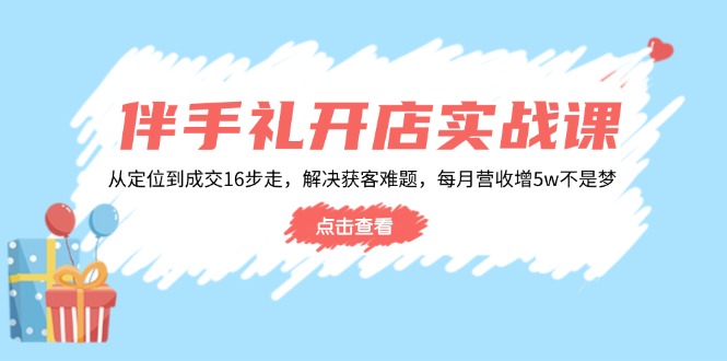 伴手礼开店实战课：从定位到成交16步走，解决获客难题，每月营收增5w+-博库