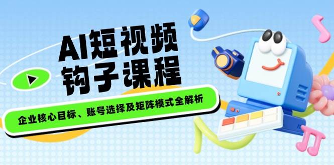 AI短视频钩子课程，企业核心目标、账号选择及矩阵模式全解析-博库