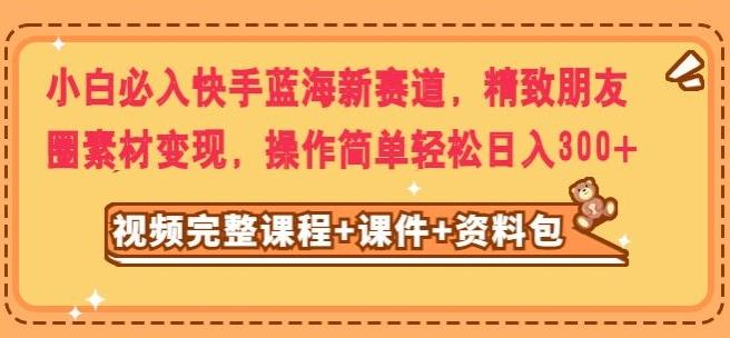 小白必入快手蓝海新赛道，精致朋友圈素材变现，操作简单轻松日入300-博库