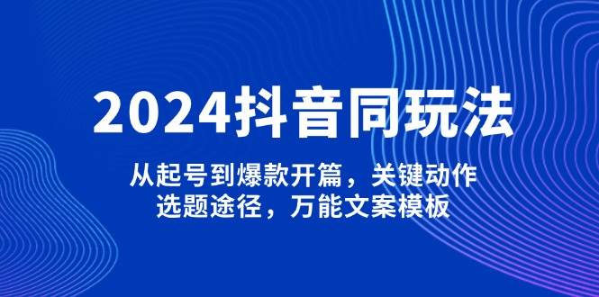 2024抖音同玩法，从起号到爆款开篇，关键动作，选题途径，万能文案模板-博库