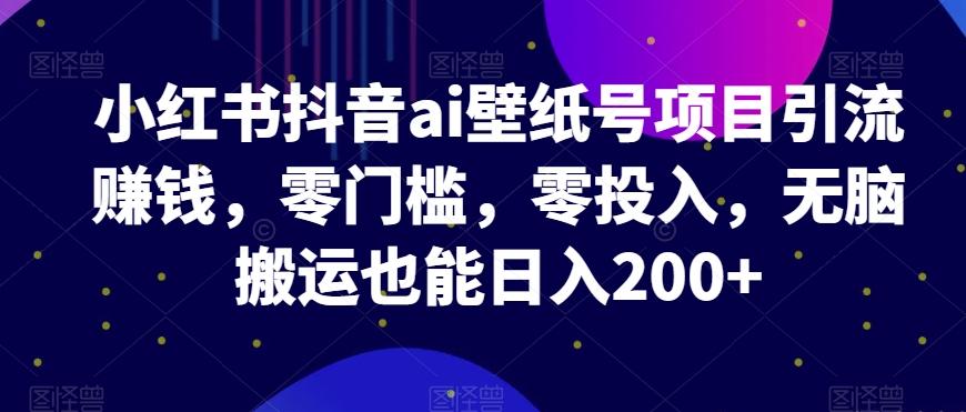 小红书抖音ai壁纸号项目引流赚钱，零门槛，零投入，无脑搬运也能日入200+-博库