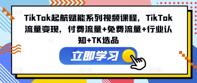 TikTok起航赋能系列视频课程，TikTok流量变现，付费流量+免费流量+行业认知+TK选品-博库