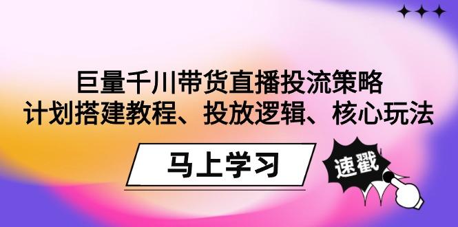 巨量千川带货直播投流策略：计划搭建教程、投放逻辑、核心玩法！-博库