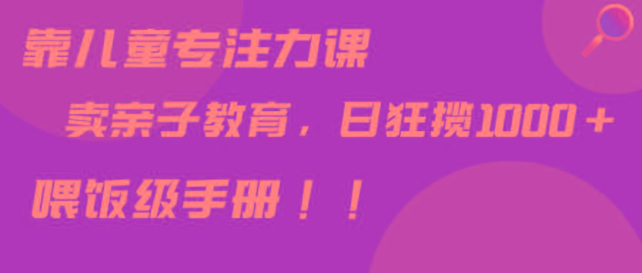 靠儿童专注力课程售卖亲子育儿课程，日暴力狂揽1000+，喂饭手册分享-博库