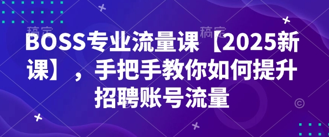 BOSS专业流量课【2025新课】，手把手教你如何提升招聘账号流量-博库