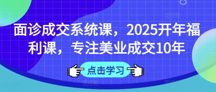 面诊成交系统课，2025开年福利课，专注美业成交10年-博库