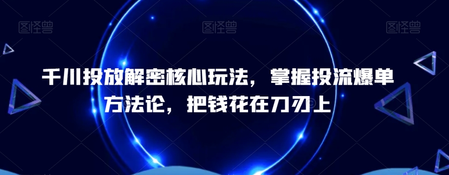 千川投放解密核心玩法，​掌握投流爆单方法论，把钱花在刀刃上-博库