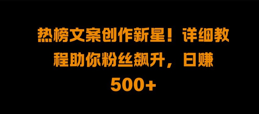 热榜文案创作新星!详细教程助你粉丝飙升，日入500+【揭秘】-博库