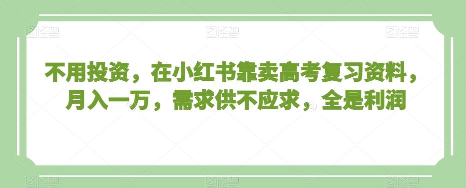 不用投资，在小红书靠卖高考复习资料，月入一万，需求供不应求，全是利润【揭秘】-博库