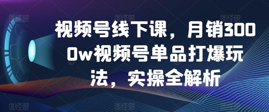 视频号线下课，月销3000w视频号单品打爆玩法，实操全解析-博库