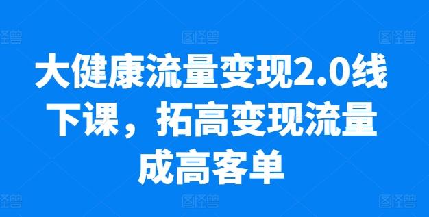 大健康流量变现2.0线下课，​拓高变现流量成高客单，业绩10倍增长，低粉高变现，只讲落地实操-博库