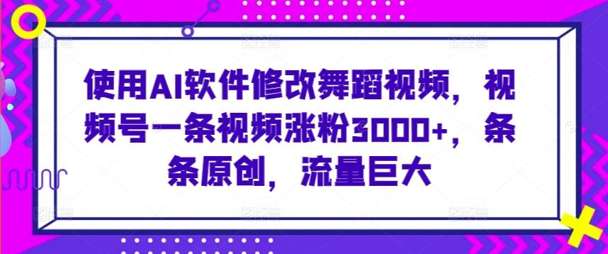 使用AI软件修改舞蹈视频，视频号一条视频涨粉3000+，条条原创，流量巨大【揭秘】-博库