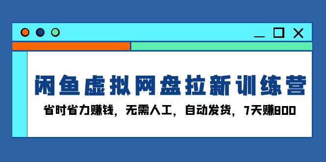 闲鱼虚拟网盘拉新训练营：省时省力赚钱，无需人工，自动发货，7天赚800-博库