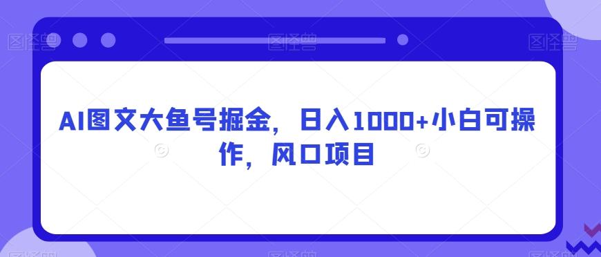 AI图文大鱼号掘金，日入1000+小白可操作，风口项目-博库