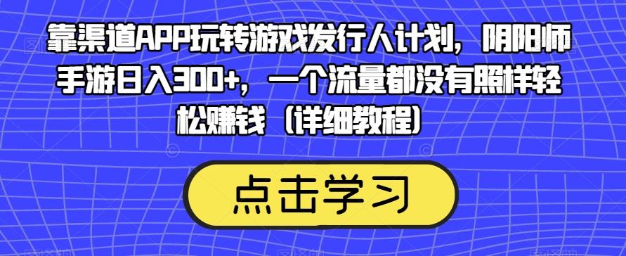 靠渠道APP玩转游戏发行人计划，阴阳师手游日入300+，一个流量都没有照样轻松赚钱（详细教程）-博库