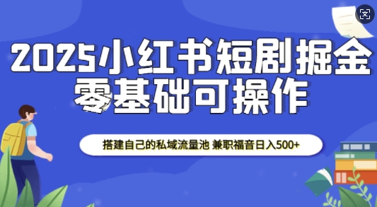 2025小红书短剧掘金，搭建自己的私域流量池，兼职福音日入5张-博库