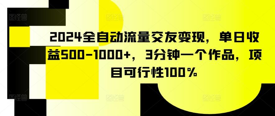 2024全自动流量交友变现，单日收益500-1000+，3分钟一个作品，项目可行性100%【揭秘】-博库