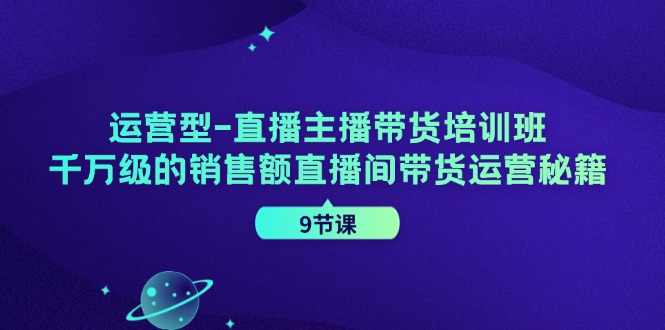 运营型直播主播带货培训班，千万级的销售额直播间带货运营秘籍(9节课)-博库