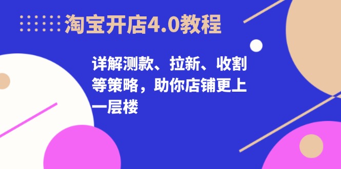 淘宝开店4.0教程，详解测款、拉新、收割等策略，助你店铺更上一层楼-博库