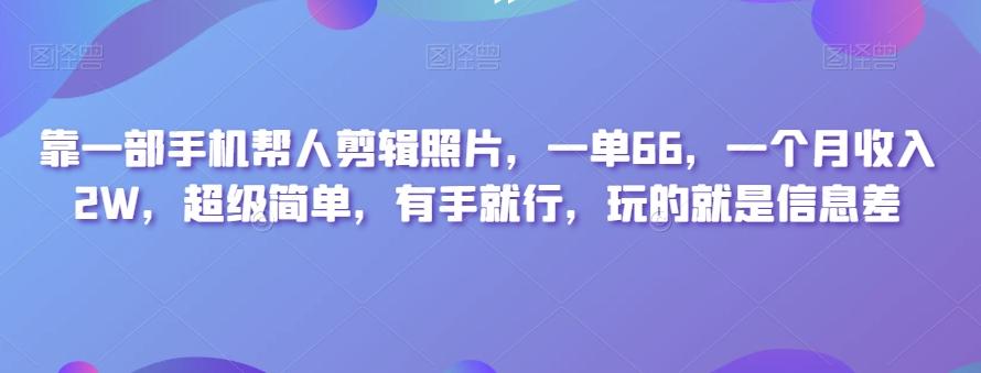 靠一部手机帮人剪辑照片，一单66，一个月收入2W，超级简单，有手就行，玩的就是信息差-博库