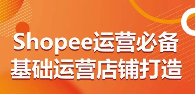 Shopee运营必备基础运营店铺打造，多层次的教你从0-1运营店铺-博库