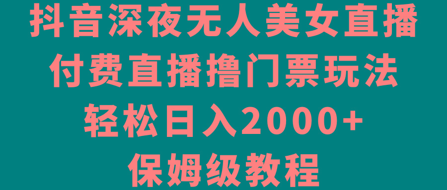 抖音深夜无人美女直播，付费直播撸门票玩法，轻松日入2000+，保姆级教程-博库