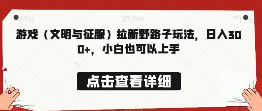 游戏（文明与征服）拉新野路子玩法，日入300+，小白也可以上手-博库