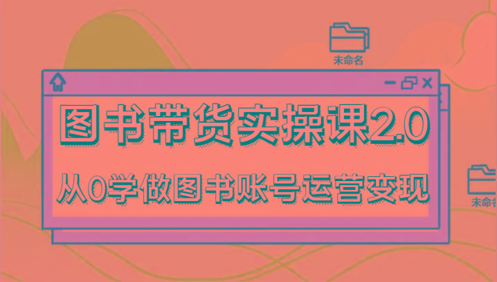 图书带货实操课2.0，从0学做图书账号运营变现，干货教程快速上手，高效起号涨粉-博库